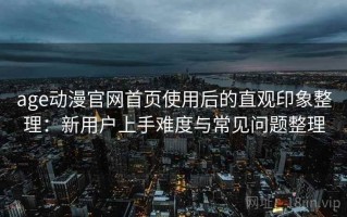 age动漫官网首页使用后的直观印象整理：新用户上手难度与常见问题整理
