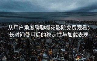 从用户角度聊聊樱花影院免费观看：长时间使用后的稳定性与加载表现