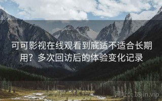 可可影视在线观看到底适不适合长期用？多次回访后的体验变化记录