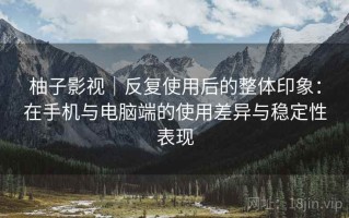 柚子影视｜反复使用后的整体印象：在手机与电脑端的使用差异与稳定性表现