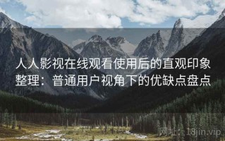 人人影视在线观看使用后的直观印象整理：普通用户视角下的优缺点盘点