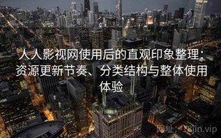 人人影视网使用后的直观印象整理：资源更新节奏、分类结构与整体使用体验