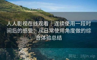 人人影视在线观看｜连续使用一段时间后的感受：从日常使用角度做的综合体验总结