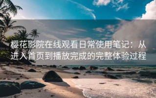樱花影院在线观看日常使用笔记：从进入首页到播放完成的完整体验过程