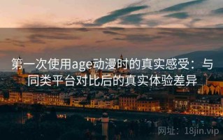 第一次使用age动漫时的真实感受：与同类平台对比后的真实体验差异