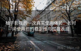 柚子影视的一次真实使用体验：长时间使用后的稳定性与加载表现