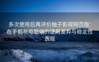 多次使用后再评价柚子影视网页版：在手机与电脑端的使用差异与稳定性表现