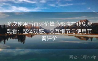 多次使用后再评价蜂鸟影院在线免费观看：整体观感、交互细节与使用节奏评价