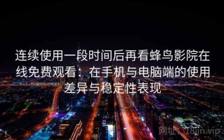 连续使用一段时间后再看蜂鸟影院在线免费观看：在手机与电脑端的使用差异与稳定性表现