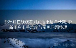 茶杯狐在线观看到底适不适合长期用？新用户上手难度与常见问题整理