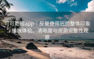 可可影视app｜反复使用后的整体印象：播放体验、清晰度与资源完整性观察