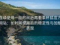 连续使用一段时间后再看茶杯狐官方网站：长时间使用后的稳定性与加载表现