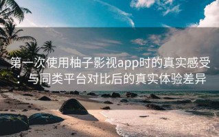 第一次使用柚子影视app时的真实感受：与同类平台对比后的真实体验差异