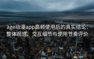 age动漫app高频使用后的真实结论：整体观感、交互细节与使用节奏评价