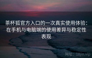 茶杯狐官方入口的一次真实使用体验：在手机与电脑端的使用差异与稳定性表现