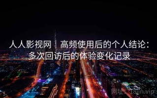 人人影视网｜高频使用后的个人结论：多次回访后的体验变化记录