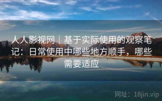 人人影视网｜基于实际使用的观察笔记：日常使用中哪些地方顺手，哪些需要适应
