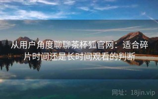 从用户角度聊聊茶杯狐官网：适合碎片时间还是长时间观看的判断