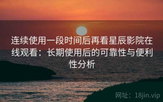 连续使用一段时间后再看星辰影院在线观看：长期使用后的可靠性与便利性分析