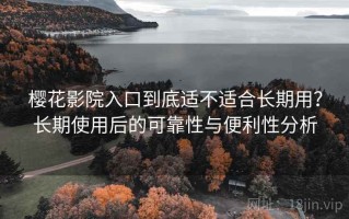 樱花影院入口到底适不适合长期用？长期使用后的可靠性与便利性分析