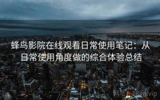 蜂鸟影院在线观看日常使用笔记：从日常使用角度做的综合体验总结