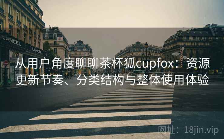 从用户角度聊聊茶杯狐cupfox：资源更新节奏、分类结构与整体使用体验-第1张图片
