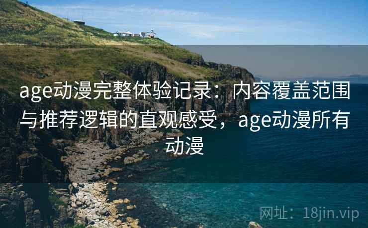 age动漫完整体验记录：内容覆盖范围与推荐逻辑的直观感受，age动漫所有动漫-第1张图片