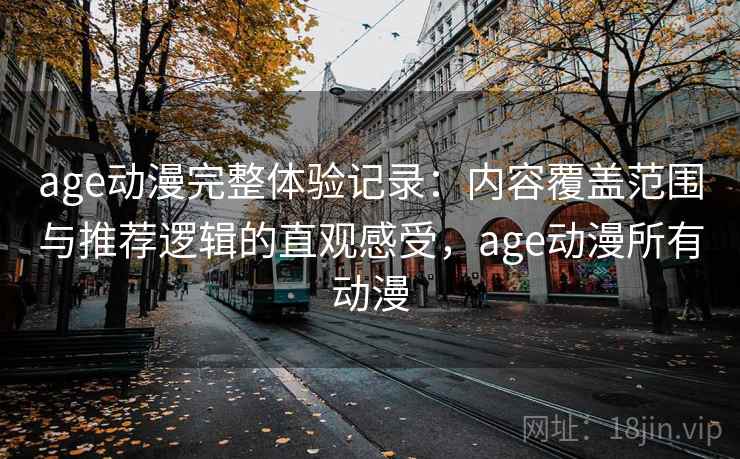 age动漫完整体验记录：内容覆盖范围与推荐逻辑的直观感受，age动漫所有动漫-第2张图片