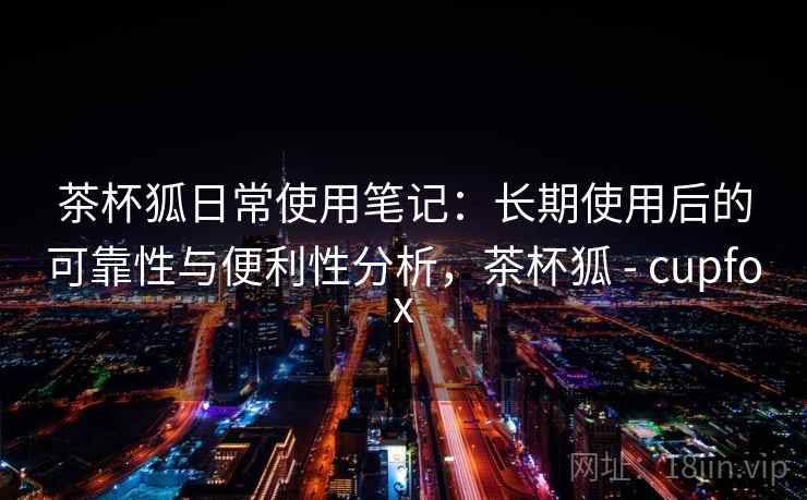 茶杯狐日常使用笔记:长期使用后的可靠性与便利性分析,茶杯狐 - cupfox-第1张图片 茶杯狐日常使用笔记:长期使用后的可靠性与便利性分析,茶杯狐 - cupfox-第1张图片