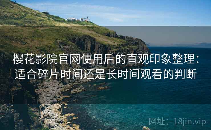 樱花影院官网使用后的直观印象整理:适合碎片时间还是长时间观看的判断-第1张图片 樱花影院官网使用后的直观印象整理:适合碎片时间还是长时间观看的判断-第1张图片