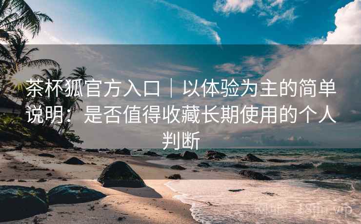 茶杯狐官方入口｜以体验为主的简单说明：是否值得收藏长期使用的个人判断-第2张图片