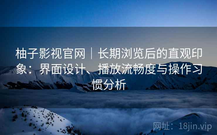 柚子影视官网|长期浏览后的直观印象:界面设计、播放流畅度与操作习惯分析-第1张图片 柚子影视官网|长期浏览后的直观印象:界面设计、播放流畅度与操作习惯分析-第1张图片
