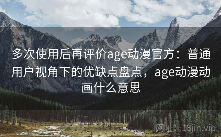 多次使用后再评价age动漫官方：普通用户视角下的优缺点盘点，age动漫动画什么意思-第1张图片