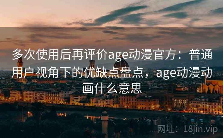 多次使用后再评价age动漫官方：普通用户视角下的优缺点盘点，age动漫动画什么意思-第2张图片