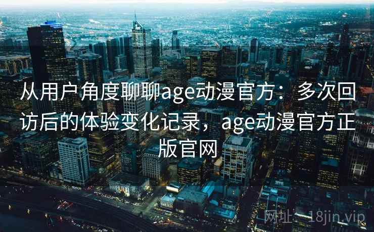 从用户角度聊聊age动漫官方：多次回访后的体验变化记录，age动漫官方正版官网-第1张图片