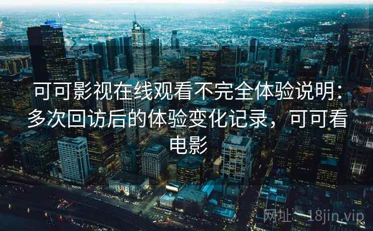 可可影视在线观看不完全体验说明：多次回访后的体验变化记录，可可看电影-第2张图片