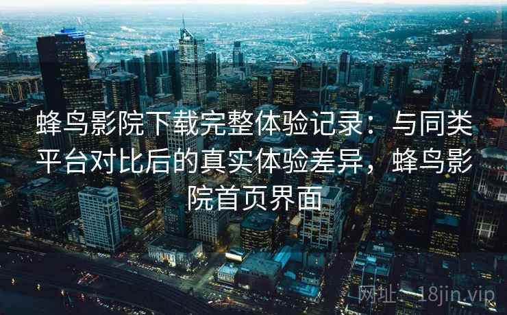 蜂鸟影院下载完整体验记录：与同类平台对比后的真实体验差异，蜂鸟影院首页界面-第1张图片