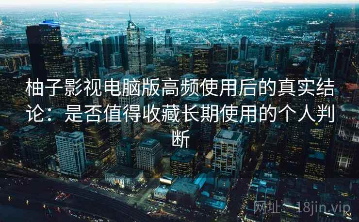 柚子影视电脑版高频使用后的真实结论：是否值得收藏长期使用的个人判断-第2张图片