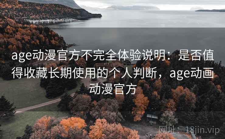 age动漫官方不完全体验说明：是否值得收藏长期使用的个人判断，age动画动漫官方-第2张图片