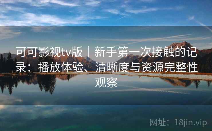 可可影视tv版｜新手第一次接触的记录：播放体验、清晰度与资源完整性观察-第2张图片