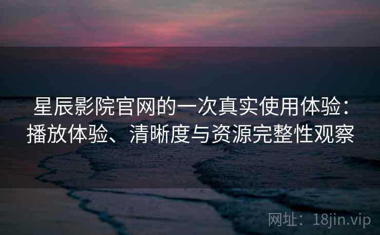 星辰影院官网的一次真实使用体验：播放体验、清晰度与资源完整性观察-第1张图片
