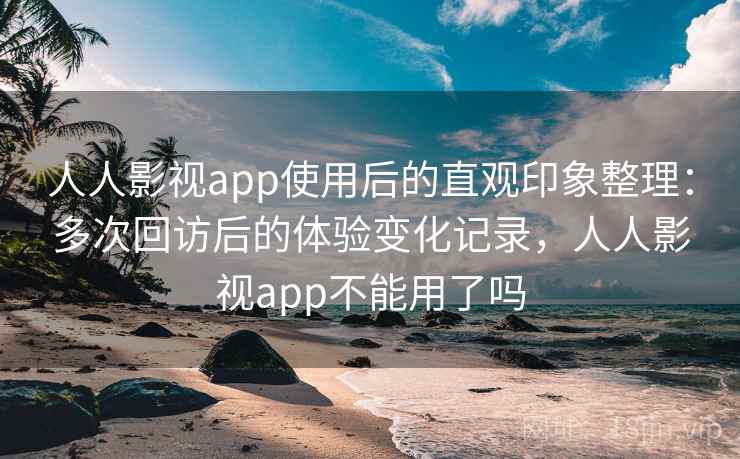 人人影视app使用后的直观印象整理:多次回访后的体验变化记录,人人影视app不能用了吗-第1张图片 人人影视app使用后的直观印象整理:多次回访后的体验变化记录,人人影视app不能用了吗-第1张图片