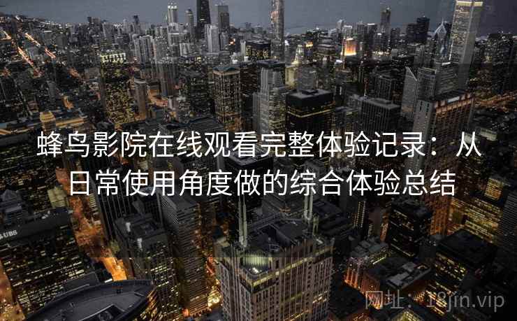 蜂鸟影院在线观看完整体验记录：从日常使用角度做的综合体验总结-第1张图片