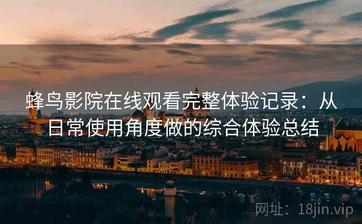 蜂鸟影院在线观看完整体验记录：从日常使用角度做的综合体验总结-第2张图片