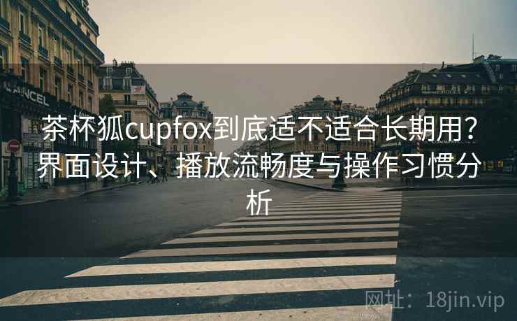 茶杯狐cupfox到底适不适合长期用？界面设计、播放流畅度与操作习惯分析-第2张图片