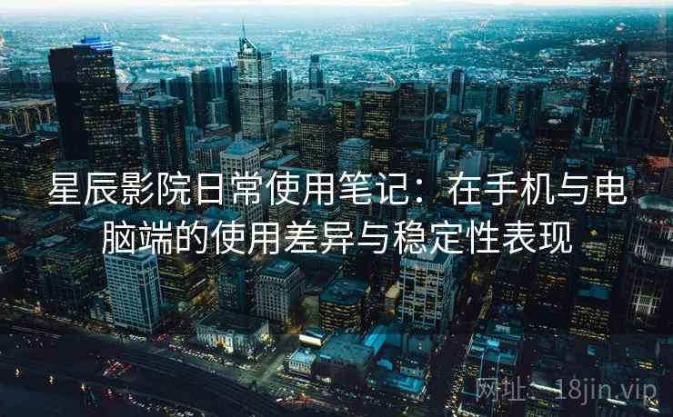 星辰影院日常使用笔记：在手机与电脑端的使用差异与稳定性表现-第2张图片