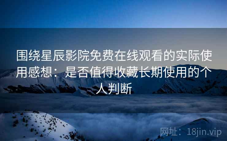 围绕星辰影院免费在线观看的实际使用感想：是否值得收藏长期使用的个人判断-第2张图片
