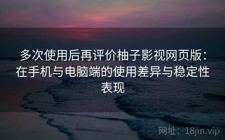 多次使用后再评价柚子影视网页版:在手机与电脑端的使用差异与稳定性表现-第2张图片 多次使用后再评价柚子影视网页版:在手机与电脑端的使用差异与稳定性表现-第2张图片