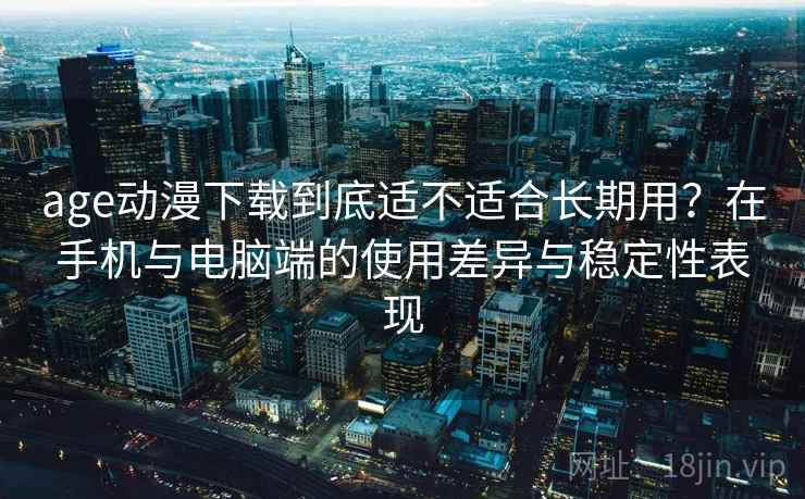 age动漫下载到底适不适合长期用？在手机与电脑端的使用差异与稳定性表现-第1张图片