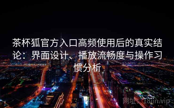 茶杯狐官方入口高频使用后的真实结论:界面设计、播放流畅度与操作习惯分析-第2张图片 茶杯狐官方入口高频使用后的真实结论:界面设计、播放流畅度与操作习惯分析-第2张图片